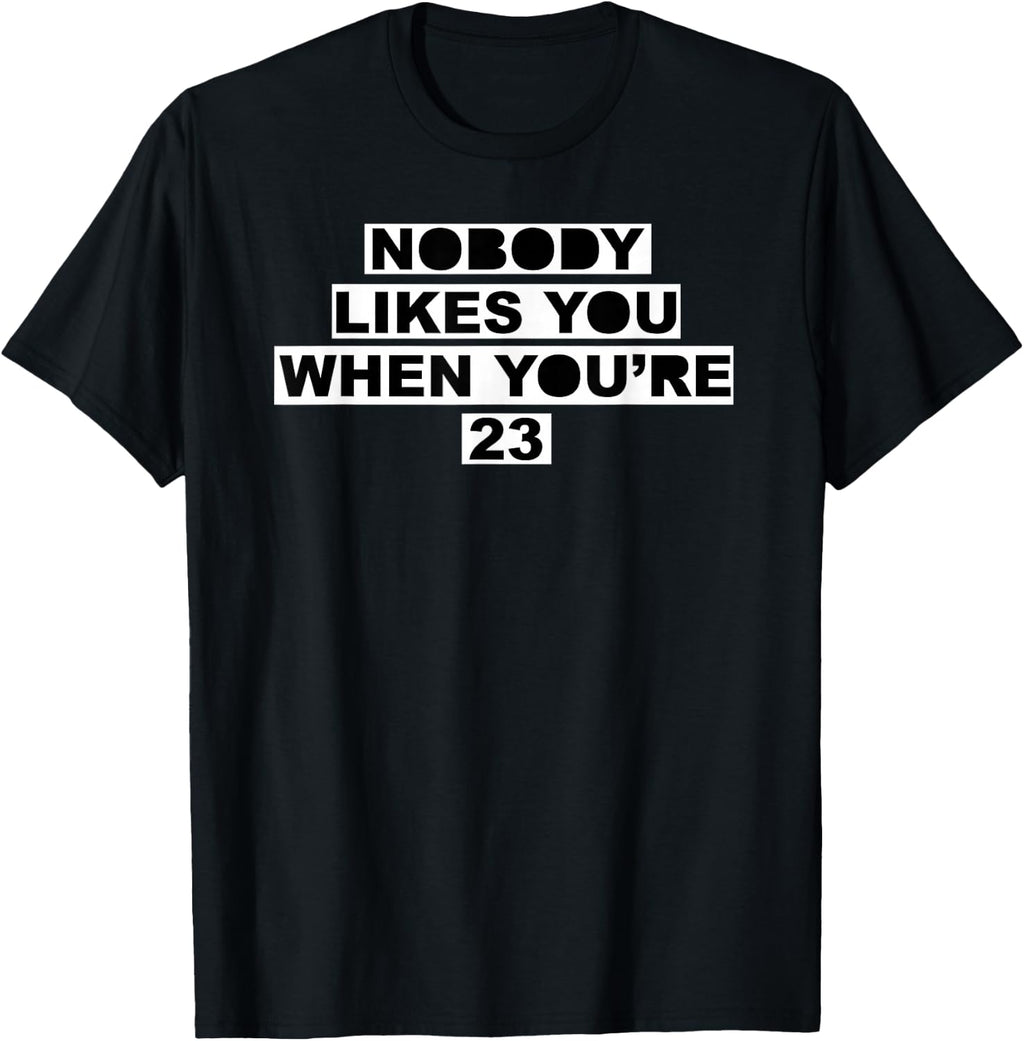 Nobody Likes You When You're 23 | Funny Birthday T-Shirt T-Shirt