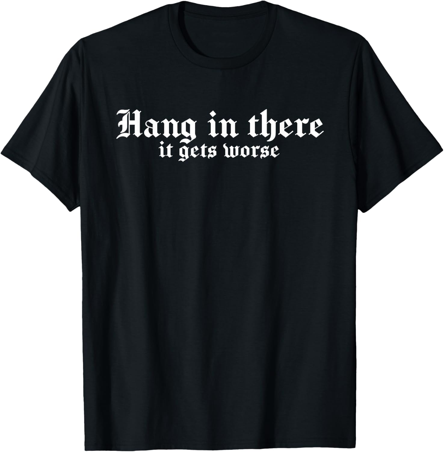 Hang in There It Gets Worse | Funny Sarcastic T-Shirt