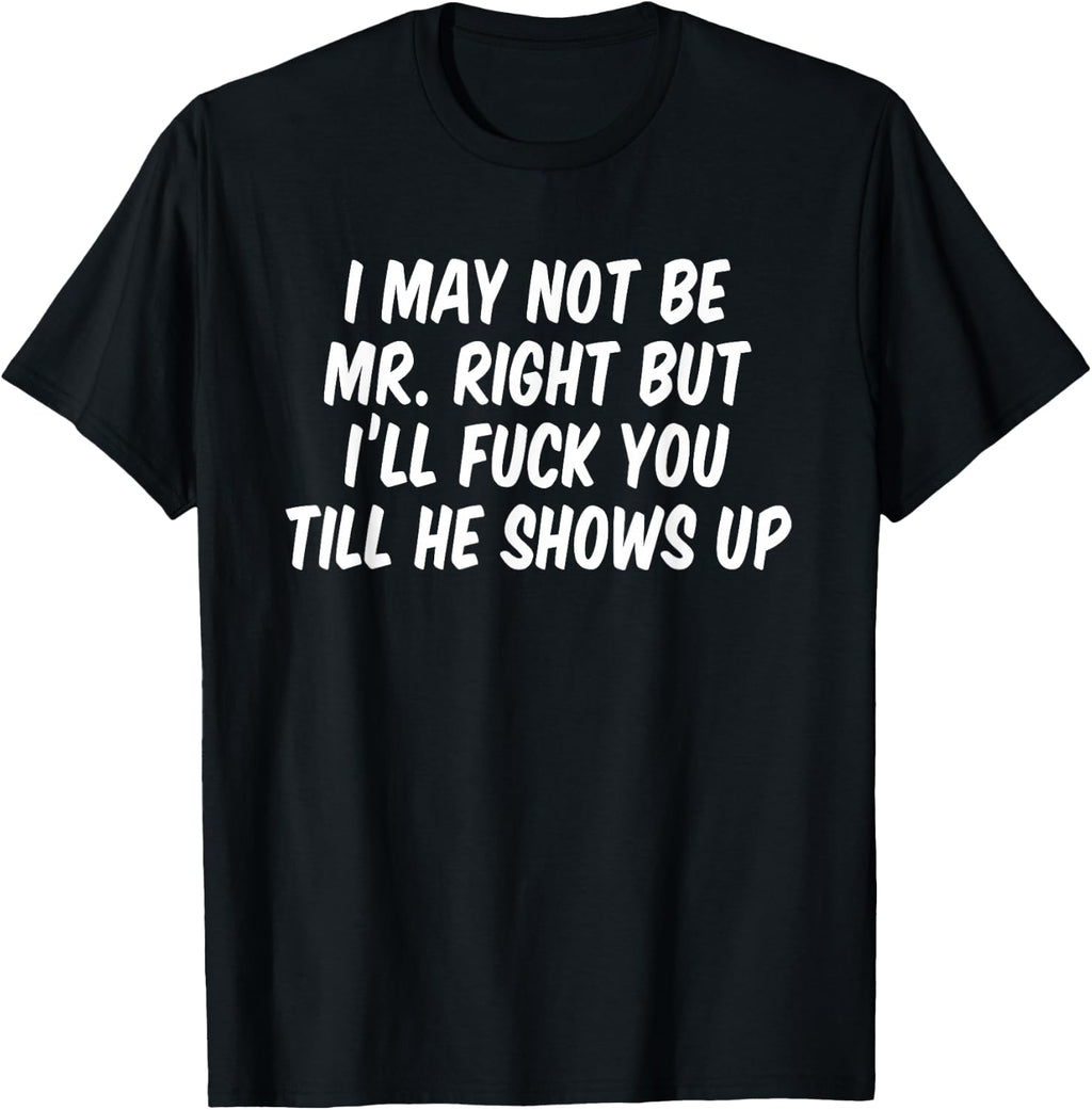 I may not be Mr Right but I'll fuck you till he shows up T-Shirt