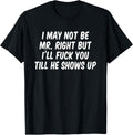 I may not be Mr Right but I'll fuck you till he shows up T-Shirt