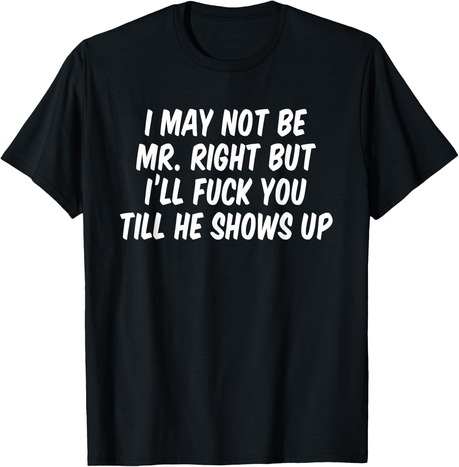 I may not be Mr Right but I'll fuck you till he shows up T-Shirt