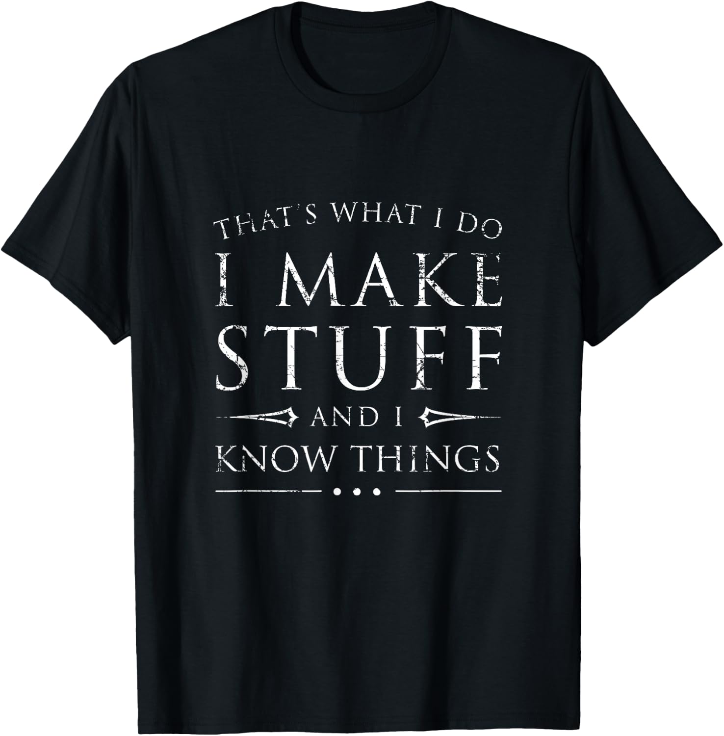 I Make Stuff and I Know Things Shirt, Funny Sarcastic Gift T-Shirt
